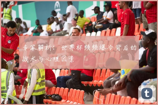 专家解析:世界杯频频爆冷背后的战术与心理因素
