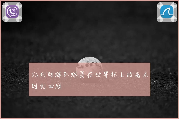 比利时球队球员在世界杯上的高光时刻回顾