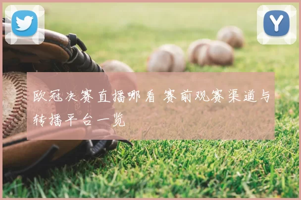 欧冠决赛直播哪看 赛前观赛渠道与转播平台一览