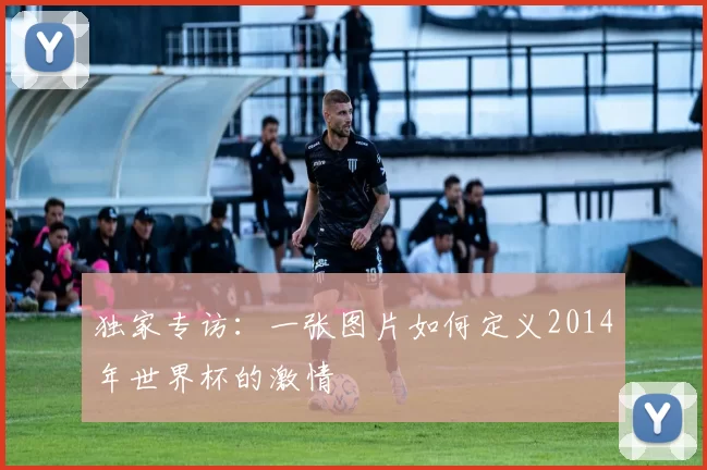 独家专访：一张图片如何定义2014年世界杯的激情