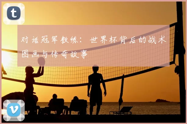 对话冠军教练：世界杯背后的战术图画与传奇故事