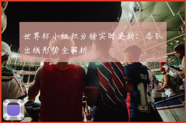 世界杯小组积分榜实时更新:各队出线形势全解析