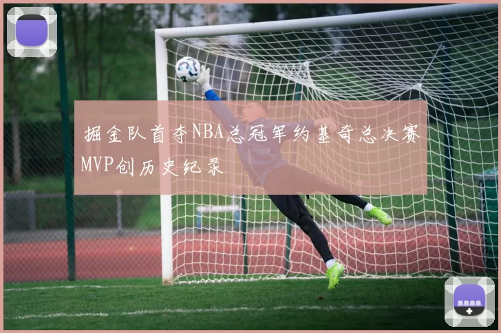 掘金队首夺NBA总冠军约基奇总决赛MVP创历史纪录