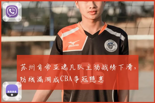 苏州肯帝亚逸凡队主场战绩下滑，防线漏洞成CBA争冠隐患
