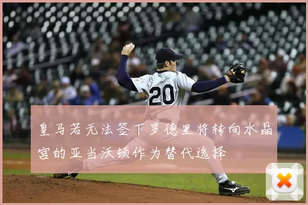 皇马若无法签下罗德里将转向水晶宫的亚当沃顿作为替代选择