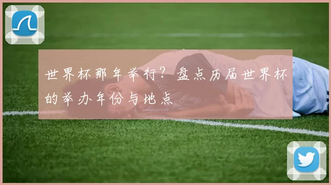 世界杯那年举行？盘点历届世界杯的举办年份与地点