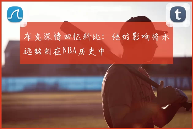 布克深情回忆科比：他的影响将永远铭刻在NBA历史中