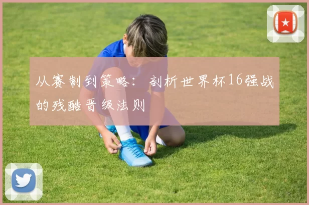 从赛制到策略：剖析世界杯16强战的残酷晋级法则