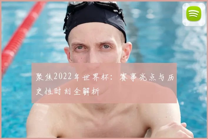 聚焦2022年世界杯:赛事亮点与历史性时刻全解析