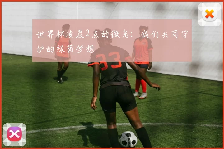 世界杯凌晨2点的微光:我们共同守护的绿茵梦想