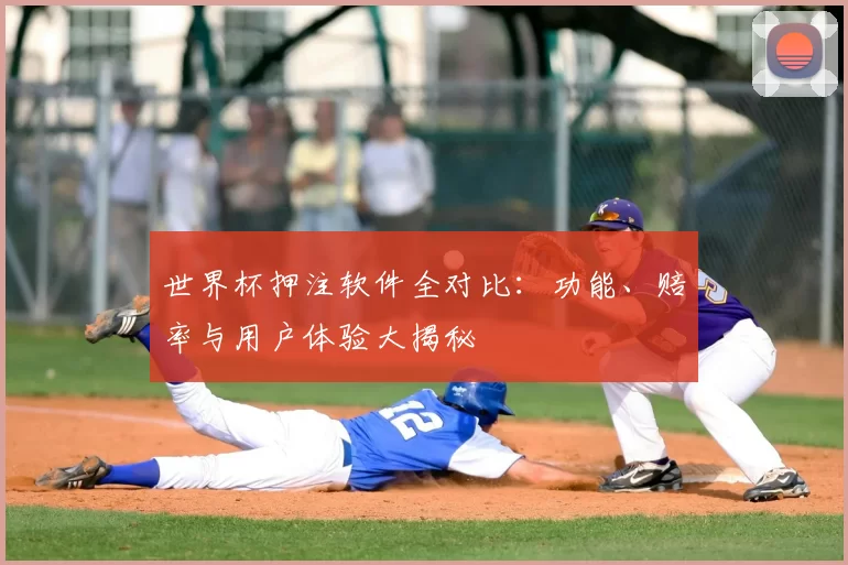 世界杯押注软件全对比:功能、赔率与用户体验大揭秘