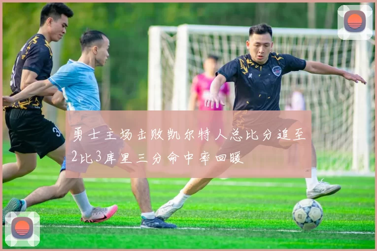 勇士主场击败凯尔特人总比分追至2比3库里三分命中率回暖