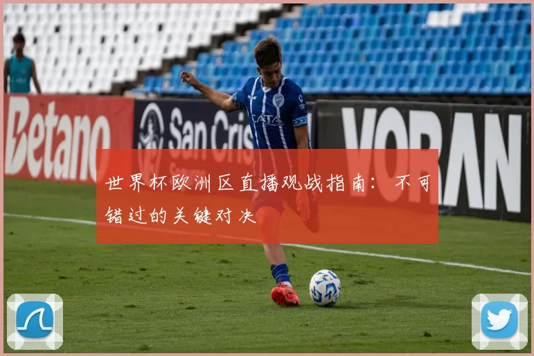 世界杯欧洲区直播观战指南:不可错过的关键对决