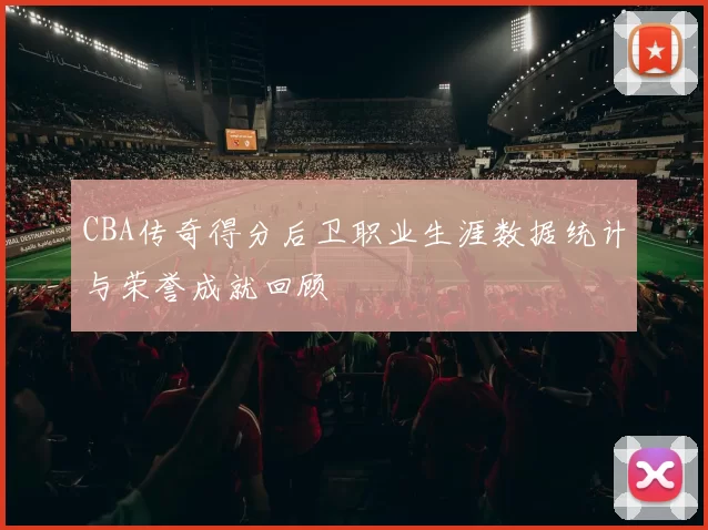 CBA传奇得分后卫职业生涯数据统计与荣誉成就回顾