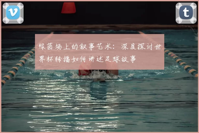 绿茵场上的叙事艺术：深度探讨世界杯转播如何讲述足球故事