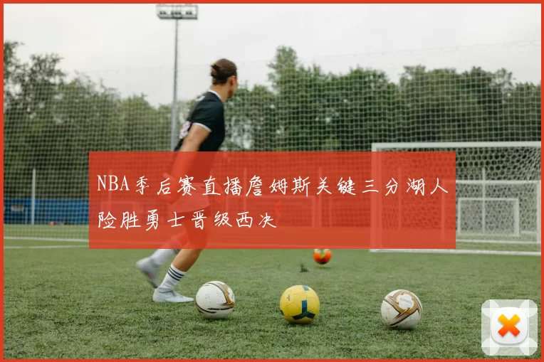 NBA季后赛直播詹姆斯关键三分湖人险胜勇士晋级西决