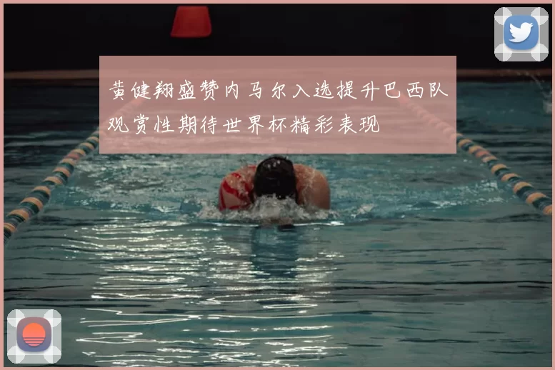 黄健翔盛赞内马尔入选提升巴西队观赏性期待世界杯精彩表现