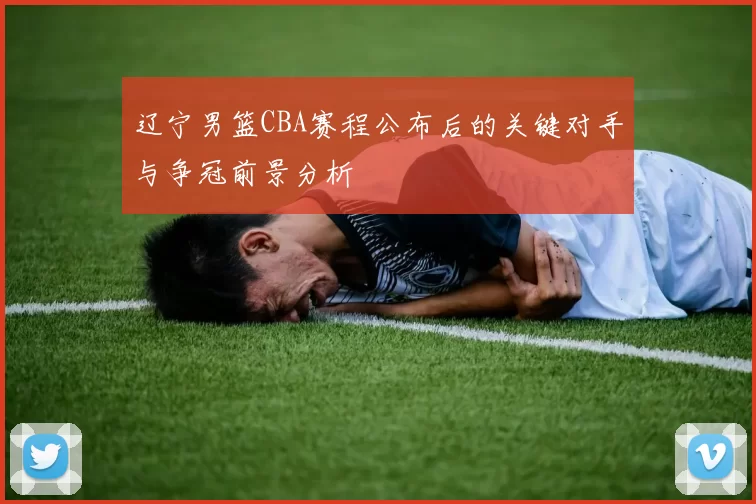 辽宁男篮CBA赛程公布后的关键对手与争冠前景分析