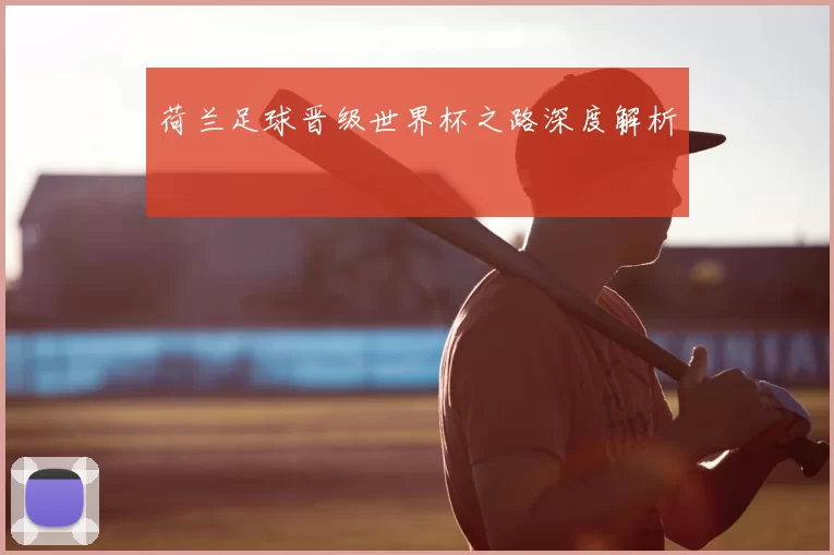 荷兰足球晋级世界杯之路深度解析