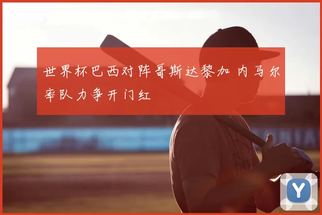 世界杯巴西对阵哥斯达黎加 内马尔率队力争开门红