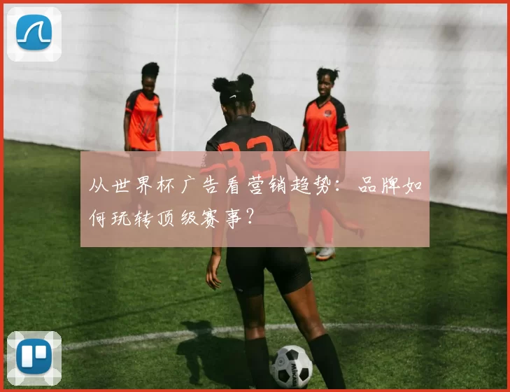 从世界杯广告看营销趋势：品牌如何玩转顶级赛事？