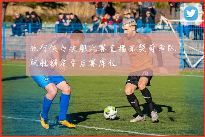 独行侠与快船比赛直播东契奇率队取胜锁定季后赛席位