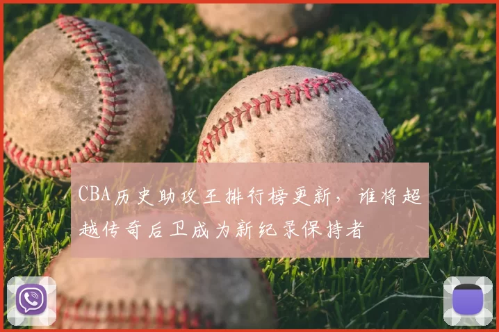 CBA历史助攻王排行榜更新，谁将超越传奇后卫成为新纪录保持者