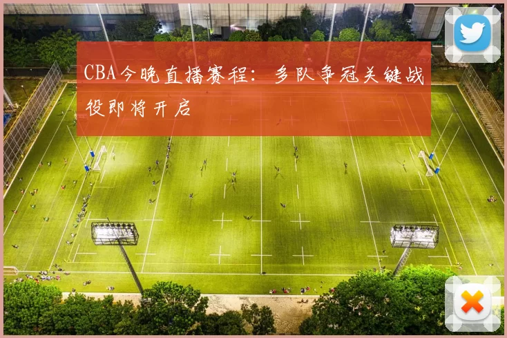 CBA今晚直播赛程：多队争冠关键战役即将开启
