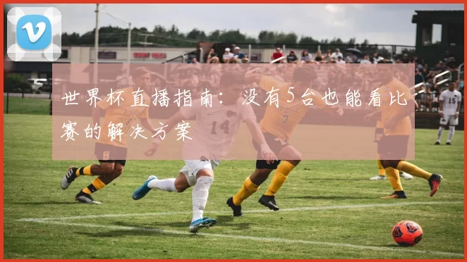 世界杯直播指南：没有5台也能看比赛的解决方案
