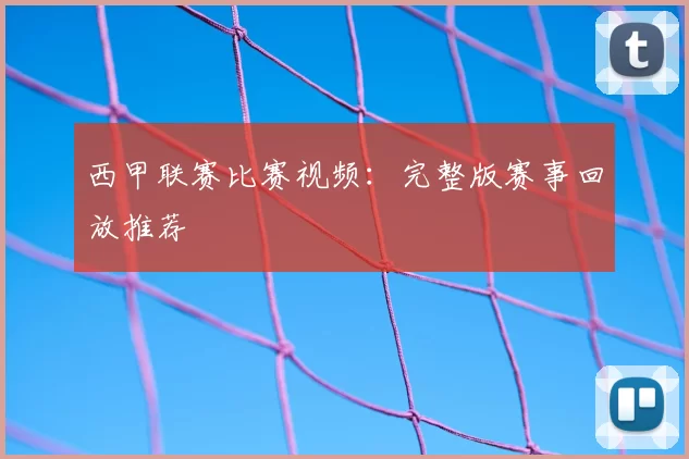 西甲联赛比赛视频：完整版赛事回放推荐