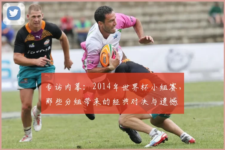 专访内幕:2014年世界杯小组赛,那些分组带来的经典对决与遗憾