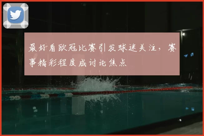 最好看欧冠比赛引发球迷关注，赛事精彩程度成讨论焦点