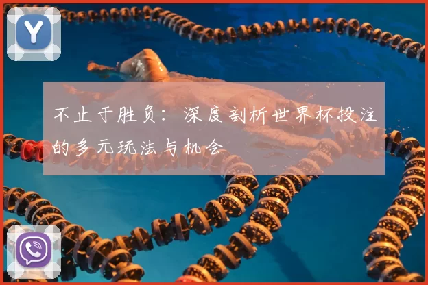 不止于胜负:深度剖析世界杯投注的多元玩法与机会