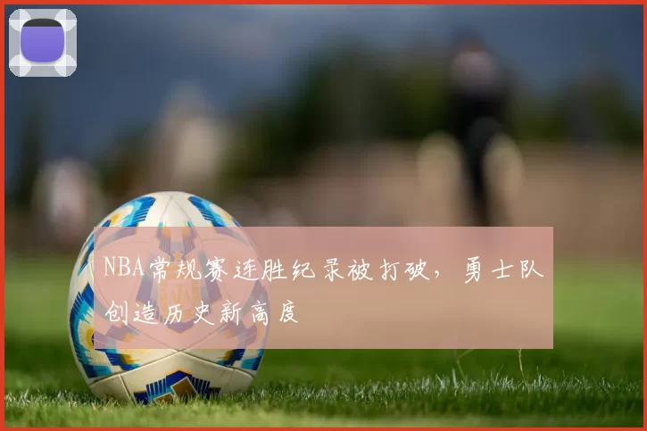 NBA常规赛连胜纪录被打破，勇士队创造历史新高度