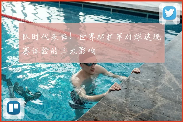 队时代来临!世界杯扩军对球迷观赛体验的三大影响