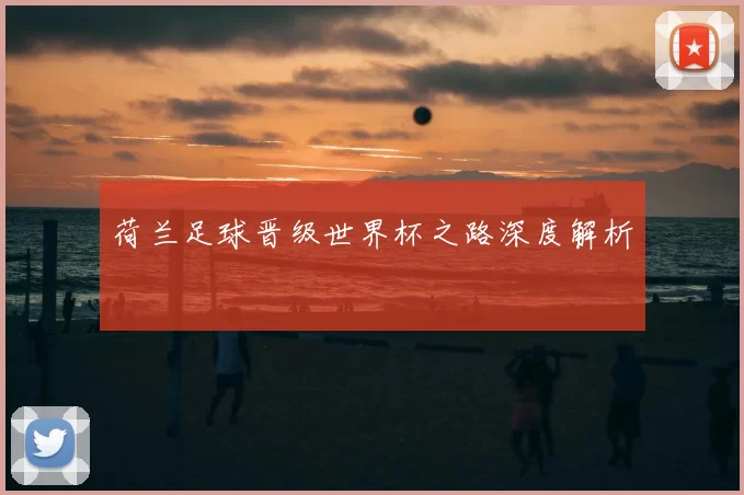 荷兰足球晋级世界杯之路深度解析