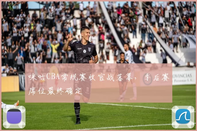 咪咕CBA常规赛收官战落幕，季后赛席位最终确定