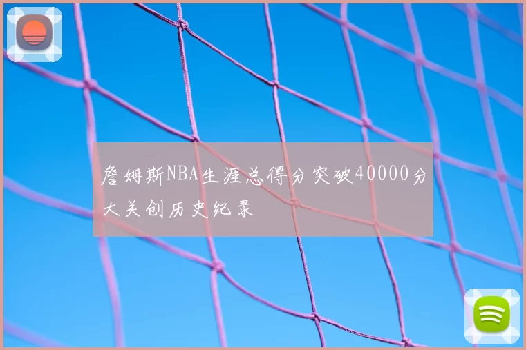 詹姆斯NBA生涯总得分突破40000分大关创历史纪录