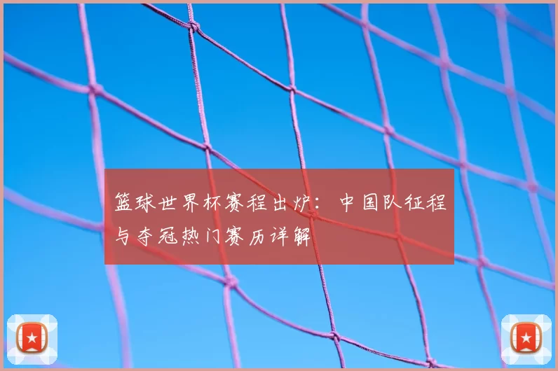 篮球世界杯赛程出炉：中国队征程与夺冠热门赛历详解