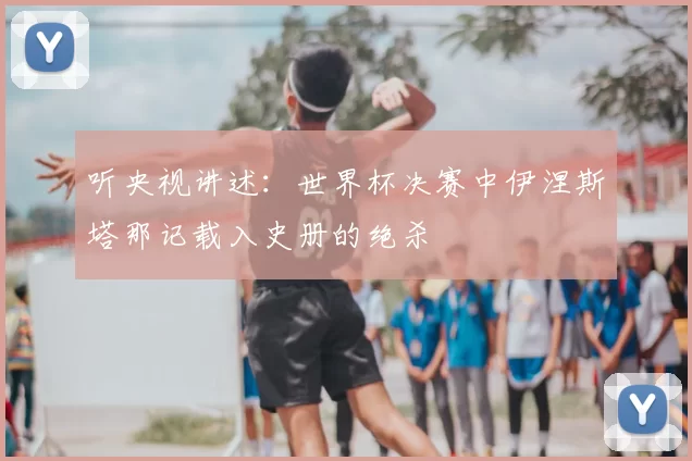 听央视讲述：世界杯决赛中伊涅斯塔那记载入史册的绝杀