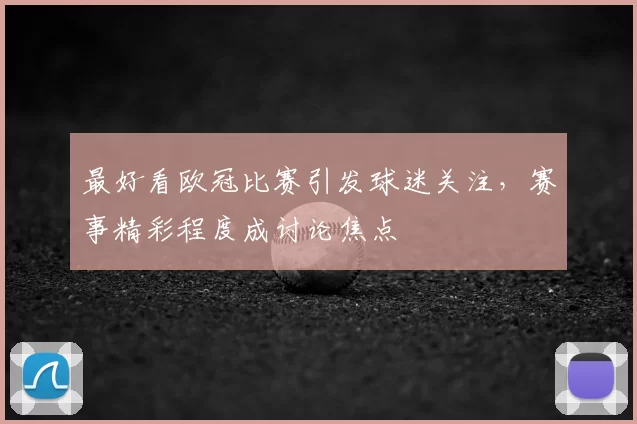 最好看欧冠比赛引发球迷关注，赛事精彩程度成讨论焦点