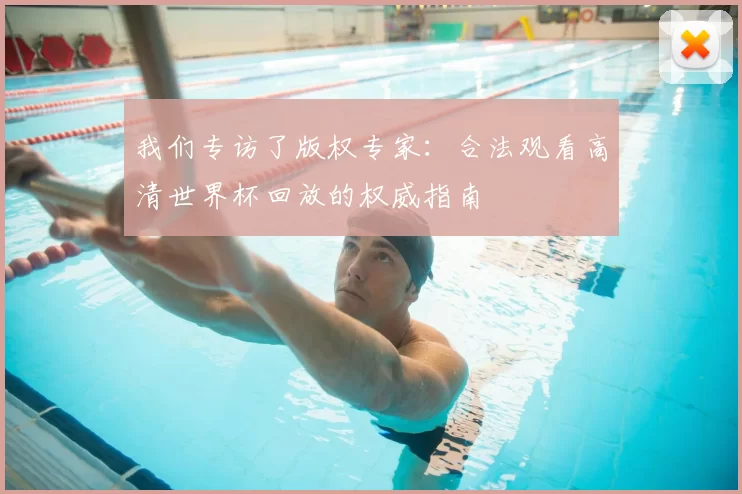 我们专访了版权专家：合法观看高清世界杯回放的权威指南