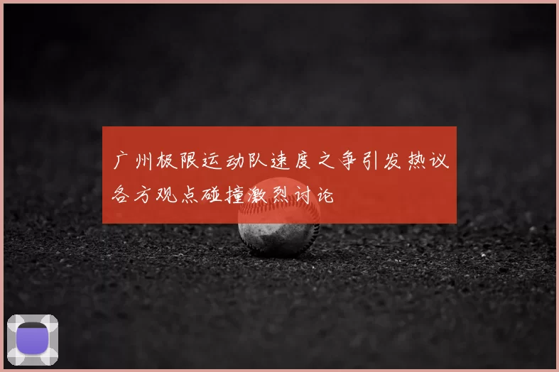 广州极限运动队速度之争引发热议各方观点碰撞激烈讨论