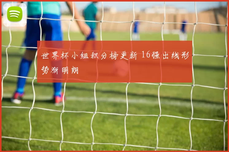 世界杯小组积分榜更新 16强出线形势渐明朗