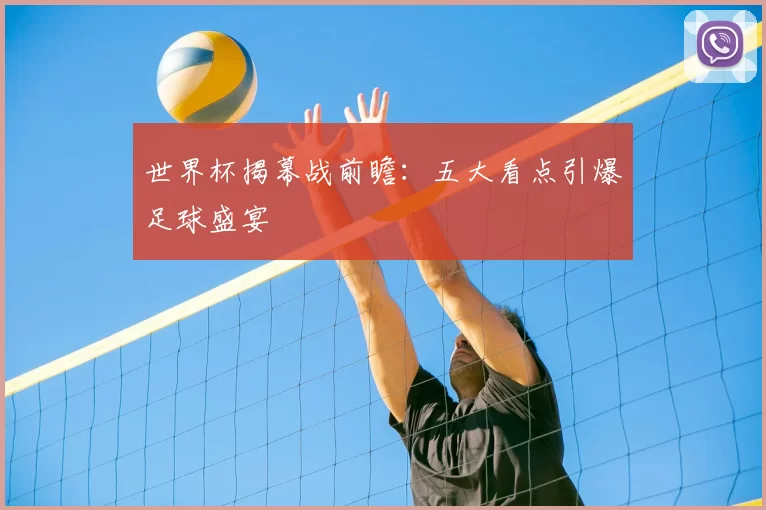 世界杯揭幕战前瞻：五大看点引爆足球盛宴