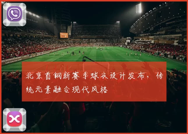 北京首钢新赛季球衣设计发布，传统元素融合现代风格