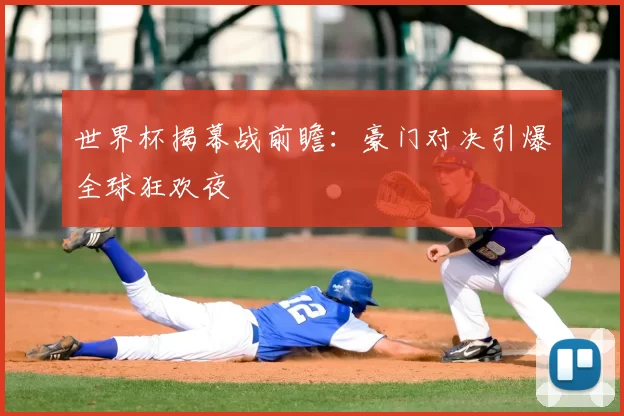 世界杯揭幕战前瞻：豪门对决引爆全球狂欢夜