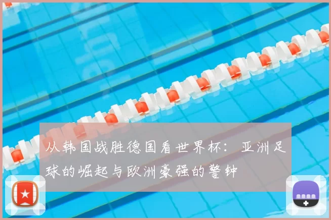 从韩国战胜德国看世界杯：亚洲足球的崛起与欧洲豪强的警钟