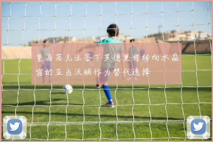 皇马若无法签下罗德里将转向水晶宫的亚当沃顿作为替代选择