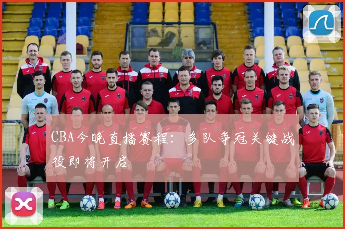 CBA今晚直播赛程:多队争冠关键战役即将开启